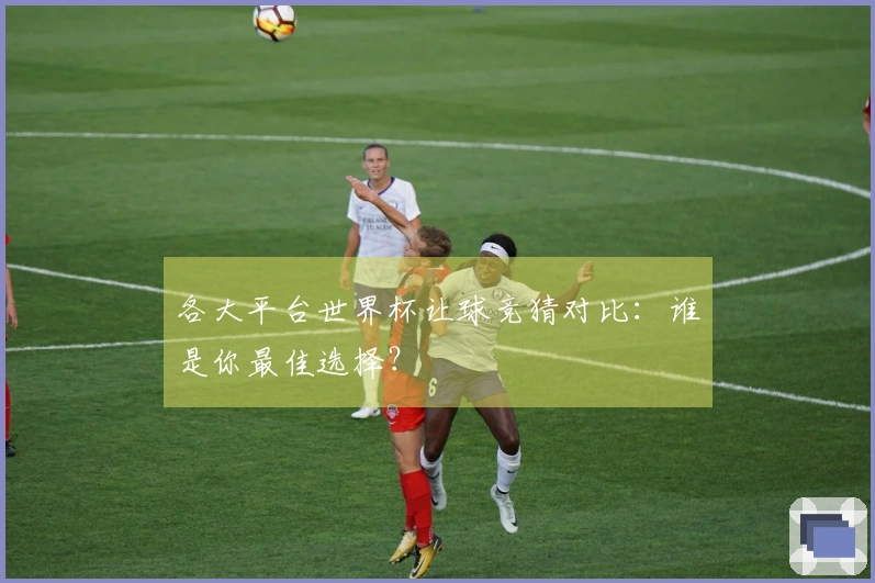 各大平台世界杯让球竞猜对比：谁是你最佳选择？