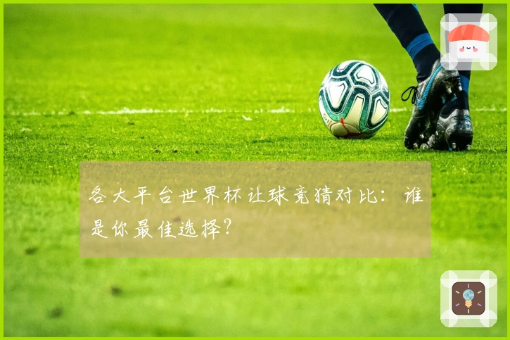 各大平台世界杯让球竞猜对比：谁是你最佳选择？
