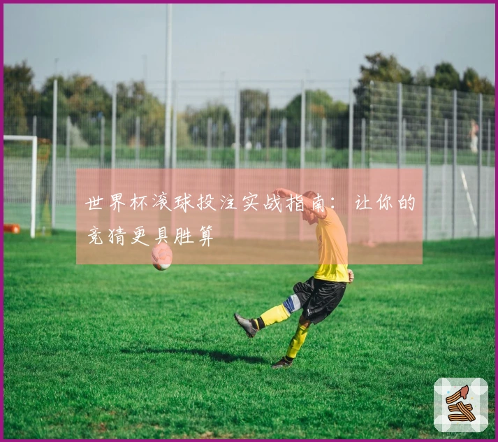 世界杯滚球投注实战指南：让你的竞猜更具胜算