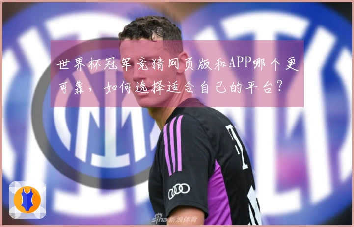 世界杯冠军竞猜网页版和APP哪个更可靠，如何选择适合自己的平台？