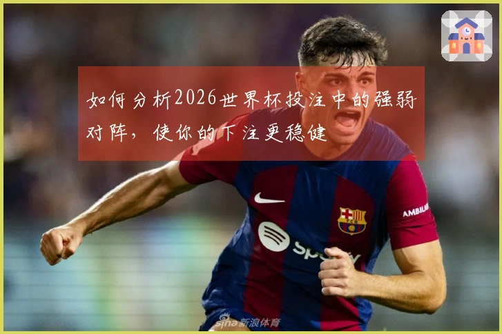 如何分析2026世界杯投注中的强弱对阵,使你的下注更稳健