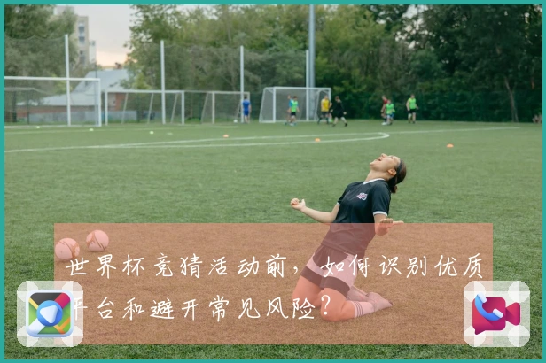世界杯竞猜活动前，如何识别优质平台和避开常见风险？