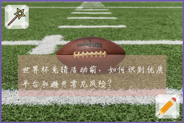 世界杯竞猜活动前，如何识别优质平台和避开常见风险？